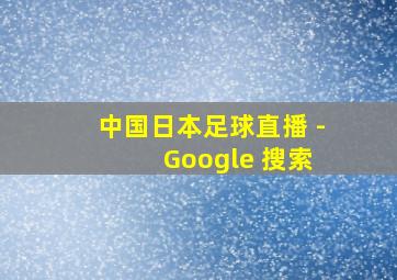 中国日本足球直播 - Google 搜索